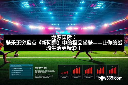 龙源国际：骑乐无穷盘点《新问鼎》中的极品坐骑——让你的战骑生活更精彩！